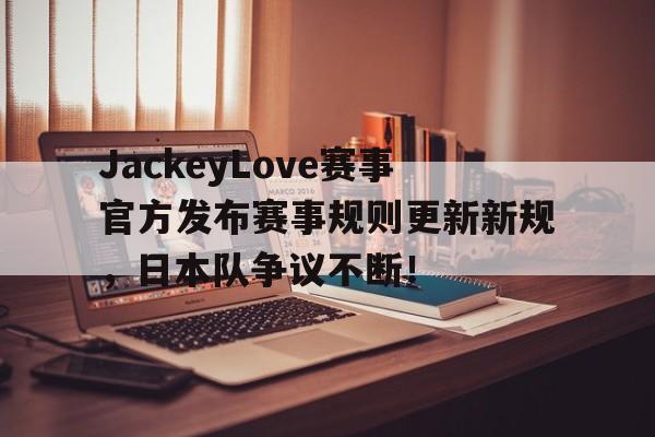 ng28娱乐-JackeyLove赛事官方发布赛事规则更新新规,日本队争议不断!的简单介绍