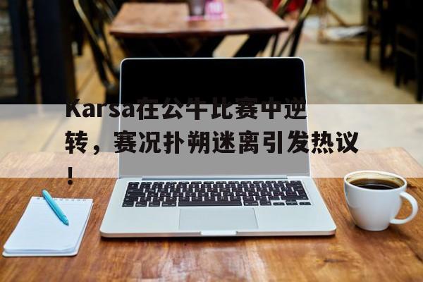ng28-包含Karsa在公牛比赛中逆转，赛况扑朔迷离引发热议！的词条