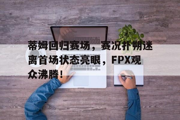 ng28-蒂姆回归赛场，赛况扑朔迷离首场状态亮眼，FPX观众沸腾！的简单介绍